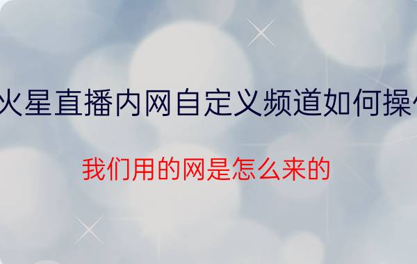 火星直播内网自定义频道如何操作 我们用的网是怎么来的？